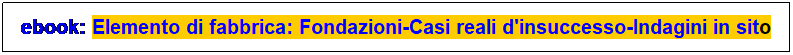 Casella di testo: ebook: Elemento di fabbrica: Fondazioni-Casi reali d'insuccesso-Indagini in sito
